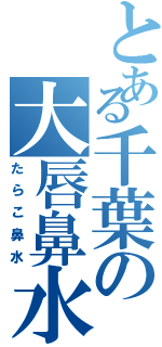 とある千葉の大唇鼻水（たらこ鼻水）