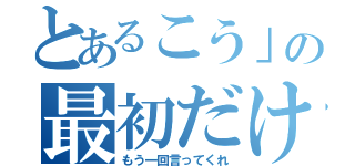 とあるこう」の最初だけ（もう一回言ってくれ）