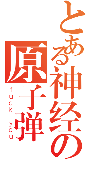 とある神经の原子弹（ｆｕｃｋ ｙｏｕ）