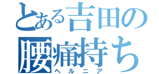 とある吉田の腰痛持ち（ヘルニア）