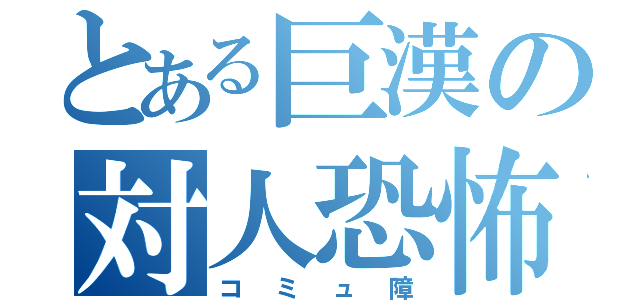 とある巨漢の対人恐怖症（コミュ障）