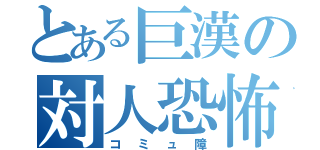 とある巨漢の対人恐怖症（コミュ障）