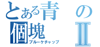 とある青の個塊Ⅱ（ブルーケチャップ）