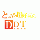 とある超好玩のＤＤＴ（好玩无比）