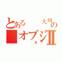 とある  大川さんの オブジェクトⅡ（ 逆）