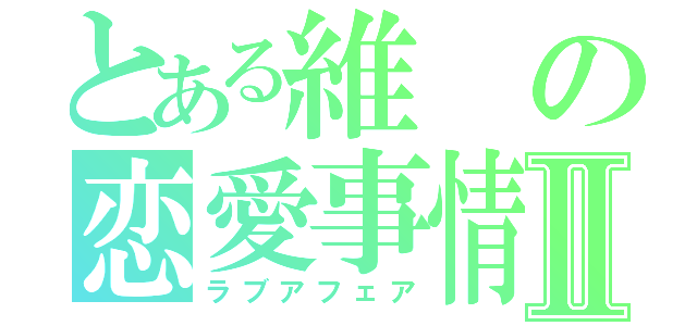 とある維の恋愛事情Ⅱ（ラブアフェア）