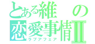 とある維の恋愛事情Ⅱ（ラブアフェア）