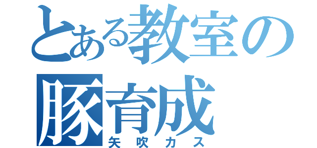 とある教室の豚育成（矢吹カス）