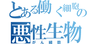 とある働く細胞の悪性生物（がん細胞）