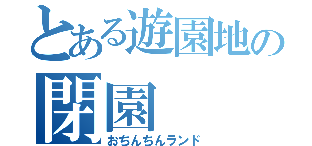 とある遊園地の閉園（おちんちんランド）