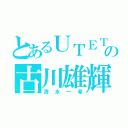 とあるＵＴＥＴの古川雄輝（清水一希）