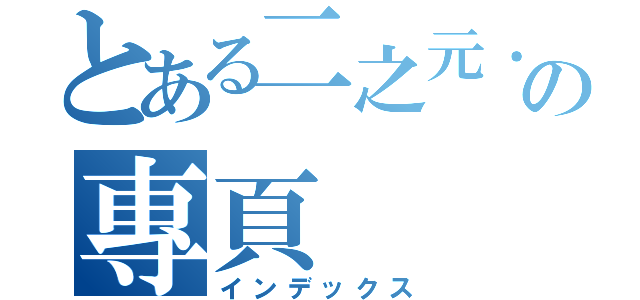 とある二之元． 新世界の專頁（インデックス）