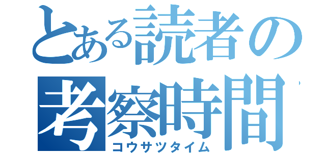 とある読者の考察時間（コウサツタイム）