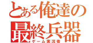 とある俺達の最終兵器（ゲーム実況者）