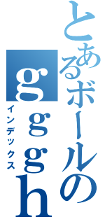 とあるボールのｇｇｇｈｈ（インデックス）