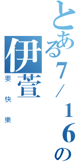 とある７／１６の伊萱（要快樂）