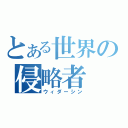 とある世界の侵略者（ウィダーシン）