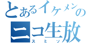 とあるイケメンのニコ生放送（スミソ）