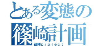 とある変態の篠崎計画（篠崎ｐｒｏｊｅｃｔ）