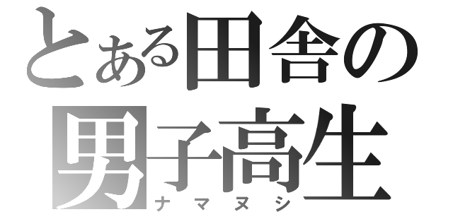 とある田舎の男子高生（ナマヌシ）