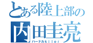 とある陸上部の内田圭亮（ハードルｋｉｌｅｒ）