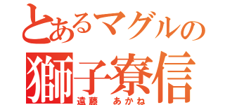 とあるマグルの獅子寮信者（遠藤 あかね）