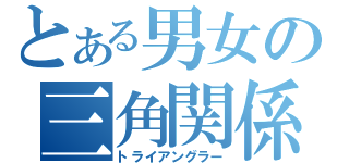 とある男女の三角関係（トライアングラー）