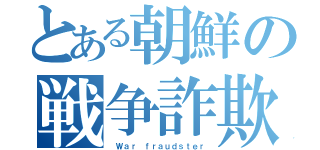 とある朝鮮の戦争詐欺（ Ｗａｒ ｆｒａｕｄｓｔｅｒ）