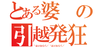 とある婆の引越発狂（＼ヒッコッシ！／ ＼ヒッコッシ！／）