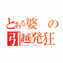 とある婆の引越発狂（＼ヒッコッシ！／ ＼ヒッコッシ！／）