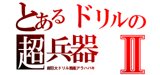 とあるドリルの超兵器Ⅱ（超巨大ドリル戦艦アラハバキ）