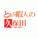 とある暇人の久保田（～暇人の彼方へ～）