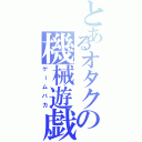 とあるオタクの機械遊戯（ゲームバカ）