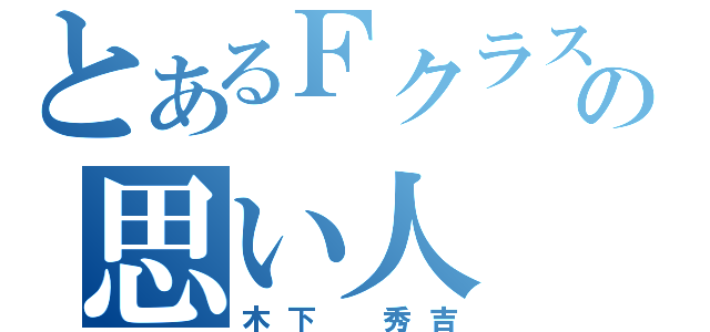 とあるＦクラスの思い人（木下　秀吉）