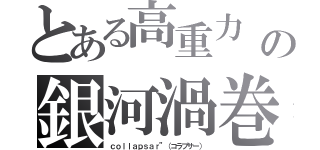 とある高重力　の銀河渦巻（ｃｏｌｌａｐｓａｒ”（コラプサー））