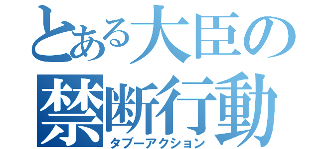 とある大臣の禁断行動（タブーアクション）