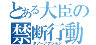 とある大臣の禁断行動（タブーアクション）