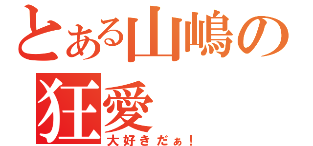 とある山嶋の狂愛（大好きだぁ！）