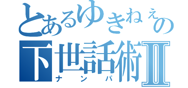 とあるゆきねぇの下世話術Ⅱ（ナンパ）