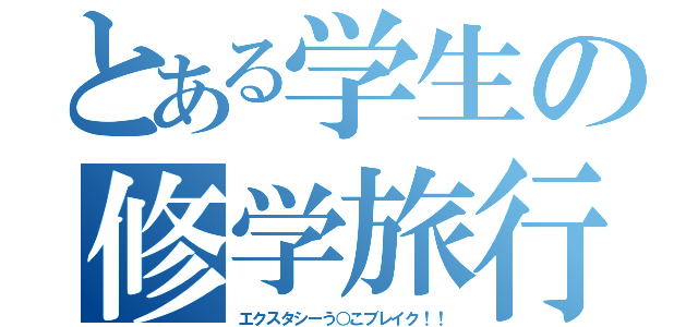 とある学生の修学旅行（エクスタシーう○こブレイク！！）