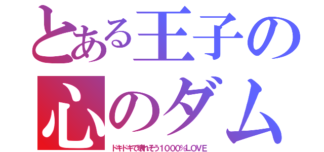 とある王子の心のダム（ドキドキで壊れそう１０００％ＬＯＶＥ）