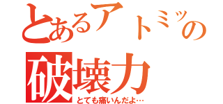 とあるアトミックの破壊力（とても痛いんだよ…）