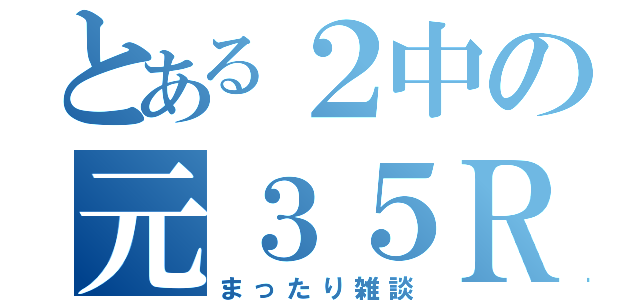 とある２中の元３５Ｒ（まったり雑談）