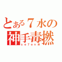 とある７水の神手毒撚（ｓｅ７ｅｎ水）