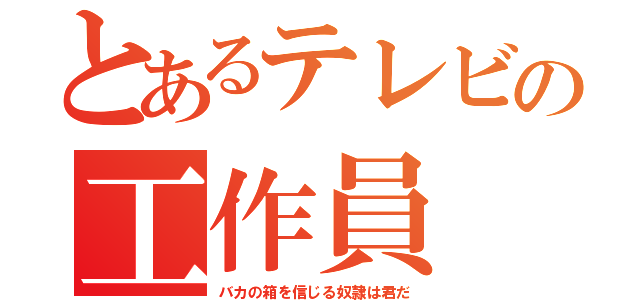 とあるテレビの工作員（バカの箱を信じる奴隷は君だ）