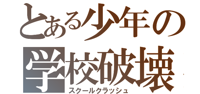 とある少年の学校破壊（スクールクラッシュ）