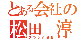 とある会社の松田 淳（ブラックＳＥ）