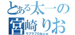 とある太一の宮崎りお（ラブラブだねぇｗ）