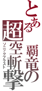 とある 覇竜の超空斬撃（ソニックブラスト）