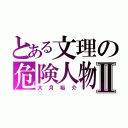 とある文理の危険人物Ⅱ（大月裕介）